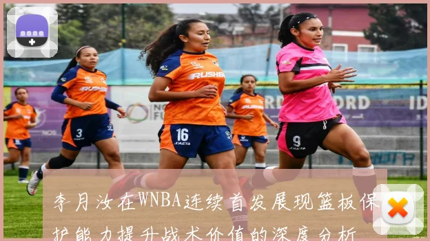 李月汝在WNBA连续首发展现篮板保护能力提升战术价值的深度分析